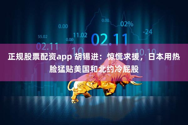 正规股票配资app 胡锡进：惊慌求援，日本用热脸猛贴美国和北约冷屁股