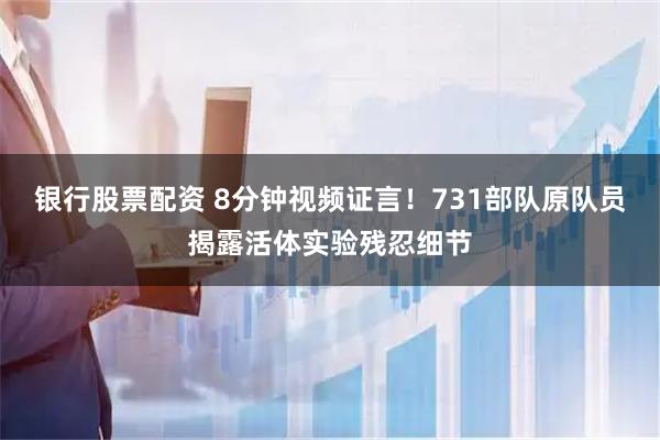 银行股票配资 8分钟视频证言！731部队原队员揭露活体实验残忍细节
