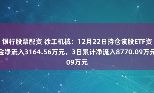 银行股票配资 徐工机械：12月22日持仓该股ETF资金净流入3164.56万元，3日累计净流入8770.09万元