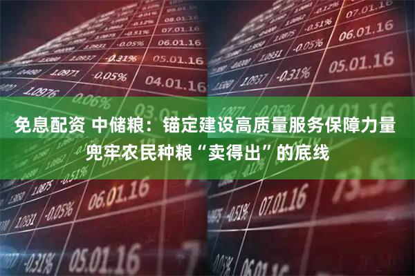 免息配资 中储粮：锚定建设高质量服务保障力量 兜牢农民种粮“卖得出”的底线