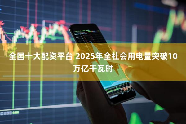 全国十大配资平台 2025年全社会用电量突破10万亿千瓦时