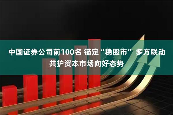 中国证券公司前100名 锚定“稳股市” 多方联动共护资本市场向好态势