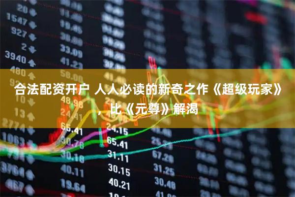 合法配资开户 人人必读的新奇之作《超级玩家》，比《元尊》解渴