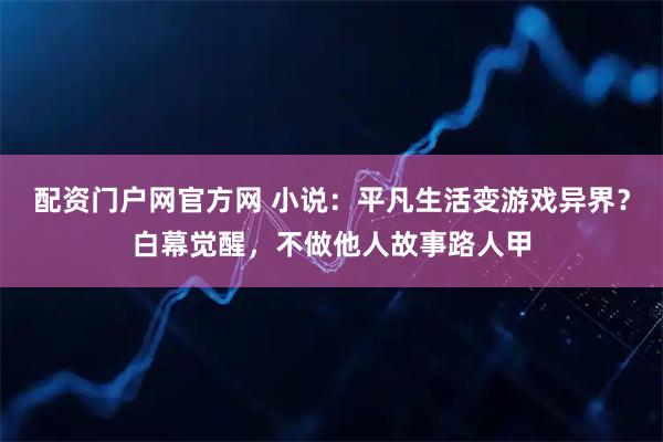 配资门户网官方网 小说：平凡生活变游戏异界？白幕觉醒，不做他人故事路人甲