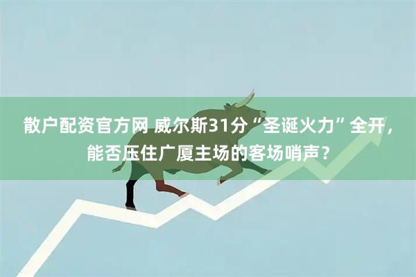 散户配资官方网 威尔斯31分“圣诞火力”全开，能否压住广厦主场的客场哨声？