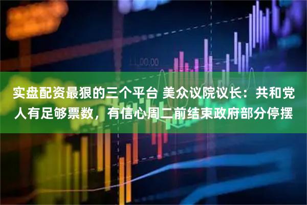 实盘配资最狠的三个平台 美众议院议长：共和党人有足够票数，有信心周二前结束政府部分停摆