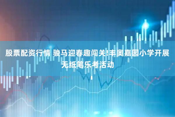股票配资行情 骏马迎春趣闯关!丰奥嘉园小学开展无纸笔乐考活动