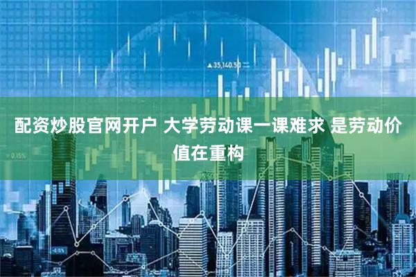 配资炒股官网开户 大学劳动课一课难求 是劳动价值在重构