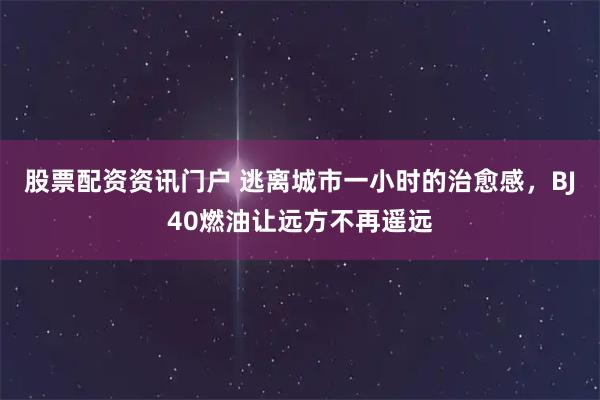 股票配资资讯门户 逃离城市一小时的治愈感，BJ40燃油让远方不再遥远