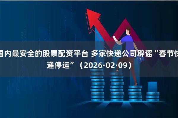 国内最安全的股票配资平台 多家快递公司辟谣“春节快递停运”（2026·02·09）