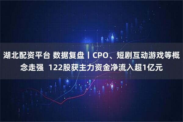 湖北配资平台 数据复盘丨CPO、短剧互动游戏等概念走强  122股获主力资金净流入超1亿元