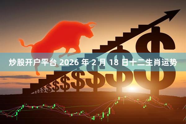 炒股开户平台 2026 年 2 月 18 日十二生肖运势