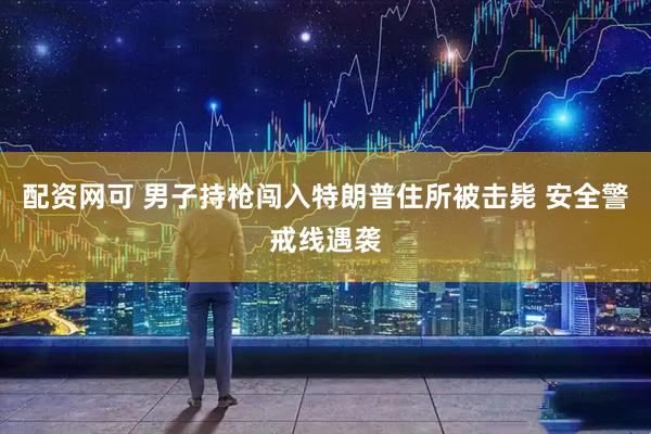 配资网可 男子持枪闯入特朗普住所被击毙 安全警戒线遇袭