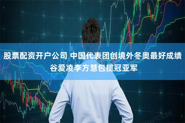 股票配资开户公司 中国代表团创境外冬奥最好成绩 谷爱凌李方慧包揽冠亚军