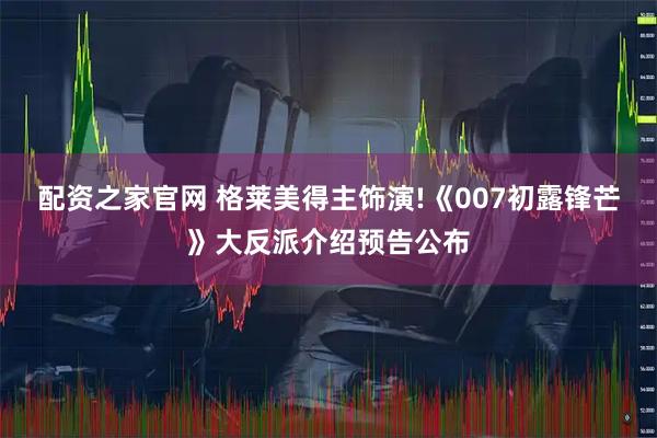 配资之家官网 格莱美得主饰演!《007初露锋芒》大反派介绍预告公布