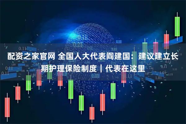 配资之家官网 全国人大代表阎建国：建议建立长期护理保险制度｜代表在这里