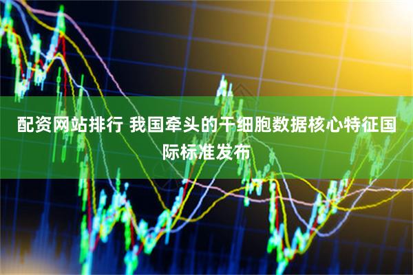 配资网站排行 我国牵头的干细胞数据核心特征国际标准发布