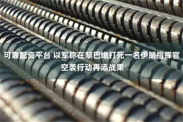 可靠配资平台 以军称在黎巴嫩打死一名伊朗指挥官 空袭行动再添战果