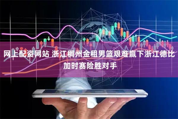 网上配资网站 浙江稠州金租男篮艰难赢下浙江德比 加时赛险胜对手