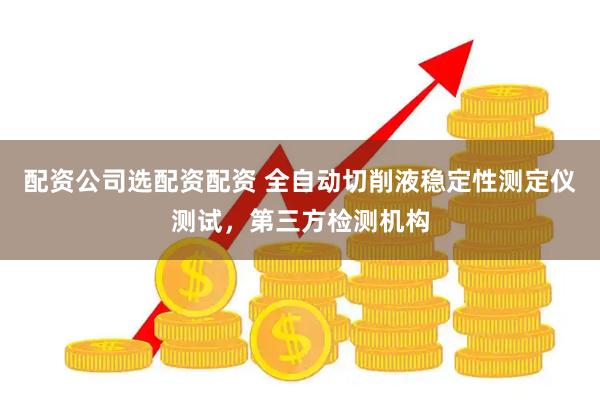 配资公司选配资配资 全自动切削液稳定性测定仪测试，第三方检测机构