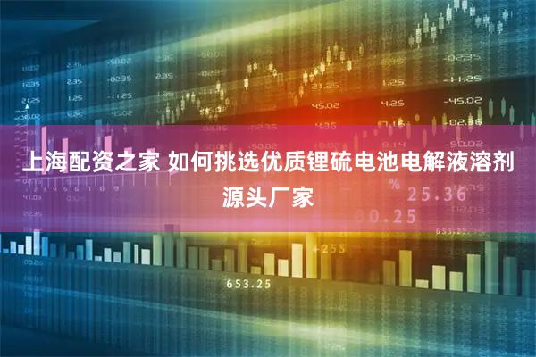 上海配资之家 如何挑选优质锂硫电池电解液溶剂源头厂家