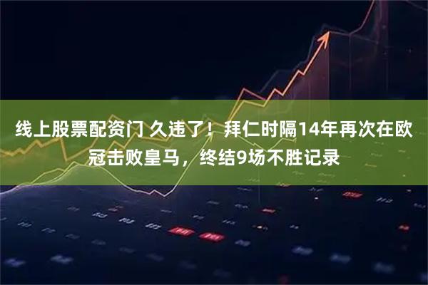 线上股票配资门 久违了！拜仁时隔14年再次在欧冠击败皇马，终结9场不胜记录
