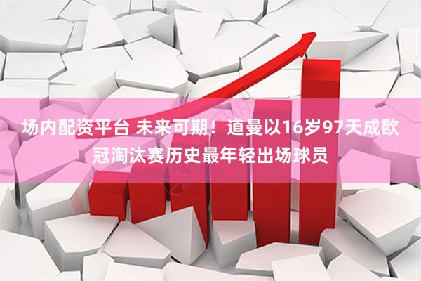 场内配资平台 未来可期！道曼以16岁97天成欧冠淘汰赛历史最年轻出场球员