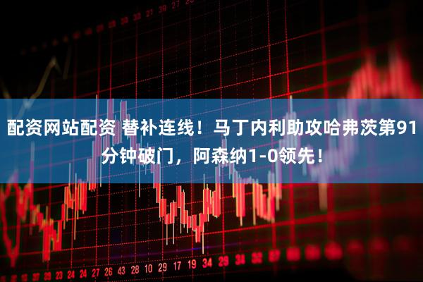 配资网站配资 替补连线！马丁内利助攻哈弗茨第91分钟破门，阿森纳1-0领先！