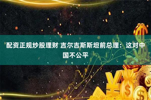配资正规炒股理财 吉尔吉斯斯坦前总理：这对中国不公平