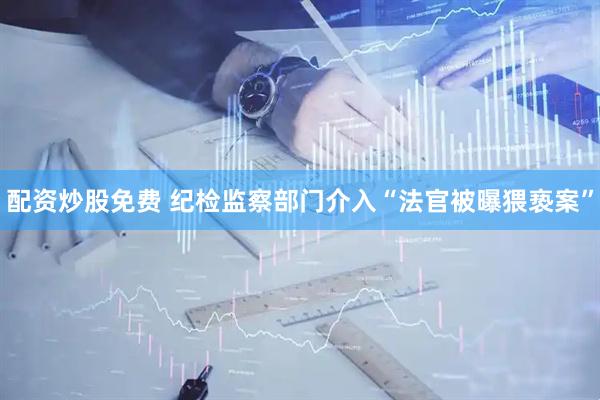 配资炒股免费 纪检监察部门介入“法官被曝猥亵案”