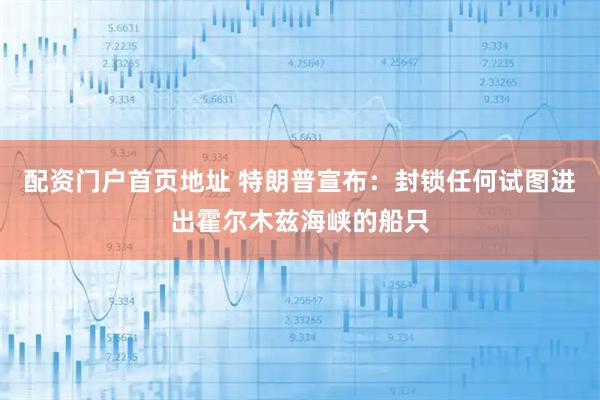 配资门户首页地址 特朗普宣布：封锁任何试图进出霍尔木兹海峡的船只