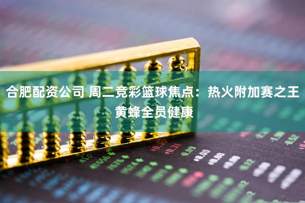 合肥配资公司 周二竞彩篮球焦点：热火附加赛之王 黄蜂全员健康