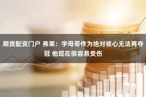 期货配资门户 弗莱：字母哥作为绝对核心无法再夺冠 他现在很容易受伤