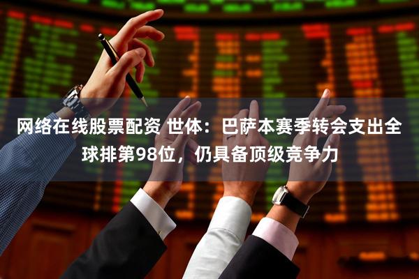 网络在线股票配资 世体：巴萨本赛季转会支出全球排第98位，仍具备顶级竞争力
