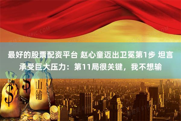 最好的股票配资平台 赵心童迈出卫冕第1步 坦言承受巨大压力：第11局很关键，我不想输