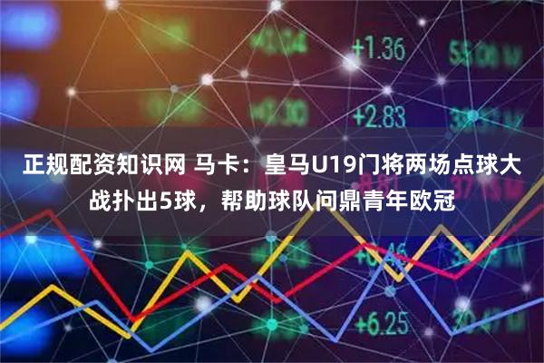 正规配资知识网 马卡：皇马U19门将两场点球大战扑出5球，帮助球队问鼎青年欧冠