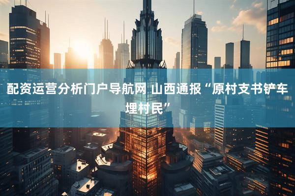 配资运营分析门户导航网 山西通报“原村支书铲车埋村民”