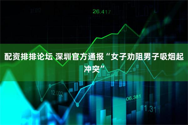 配资排排论坛 深圳官方通报“女子劝阻男子吸烟起冲突”