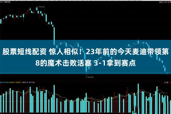 股票短线配资 惊人相似！23年前的今天麦迪带领第8的魔术击败活塞 3-1拿到赛点