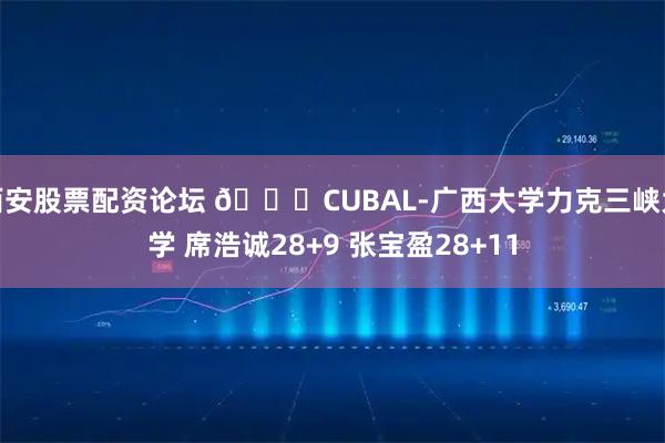西安股票配资论坛 🏀CUBAL-广西大学力克三峡大学 席浩诚28+9 张宝盈28+11