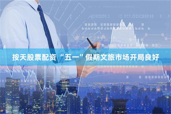 按天股票配资 “五一”假期文旅市场开局良好
