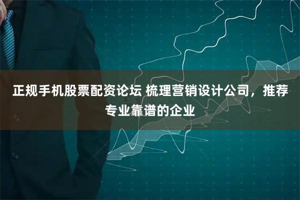 正规手机股票配资论坛 梳理营销设计公司，推荐专业靠谱的企业