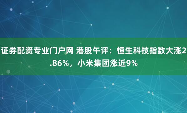 证券配资专业门户网 港股午评：恒生科技指数大涨2.86%，小米集团涨近9%
