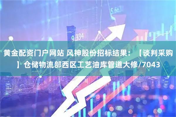 黄金配资门户网站 风神股份招标结果：【谈判采购】仓储物流部西区工艺油库管道大修/7043