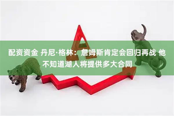 配资资金 丹尼·格林：詹姆斯肯定会回归再战 他不知道湖人将提供多大合同