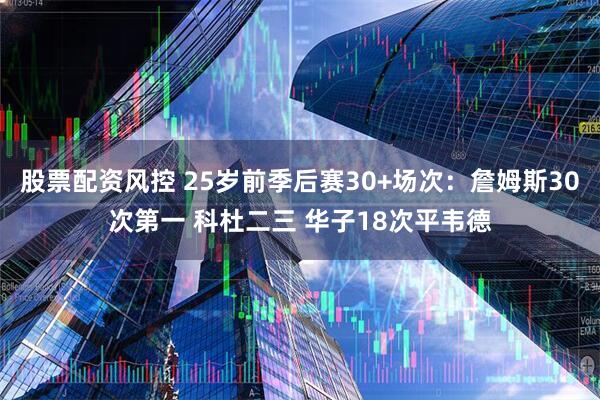股票配资风控 25岁前季后赛30+场次：詹姆斯30次第一 科杜二三 华子18次平韦德