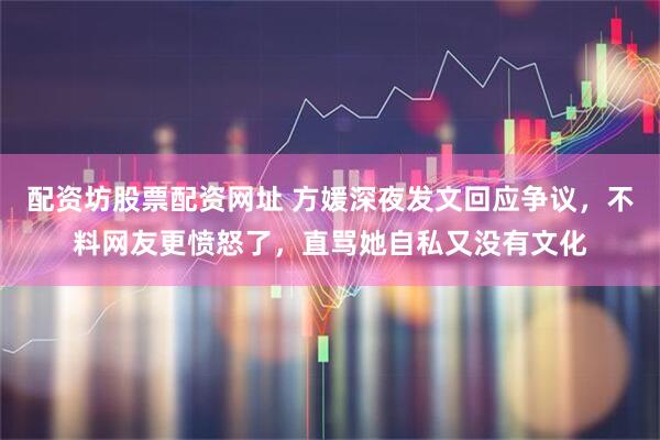 配资坊股票配资网址 方媛深夜发文回应争议，不料网友更愤怒了，直骂她自私又没有文化