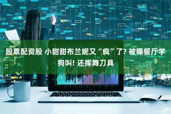 股票配资股 小甜甜布兰妮又“疯”了? 被曝餐厅学狗叫! 还挥舞刀具