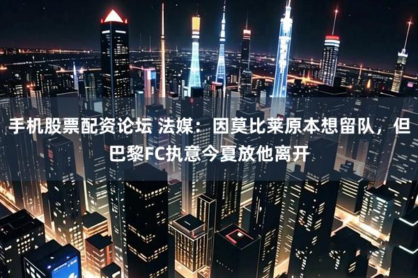 手机股票配资论坛 法媒：因莫比莱原本想留队，但巴黎FC执意今夏放他离开