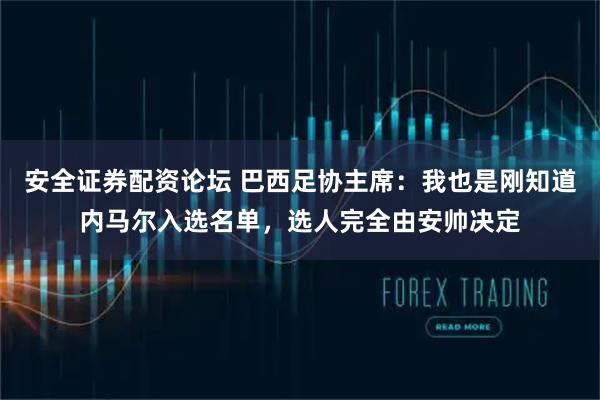 安全证券配资论坛 巴西足协主席：我也是刚知道内马尔入选名单，选人完全由安帅决定